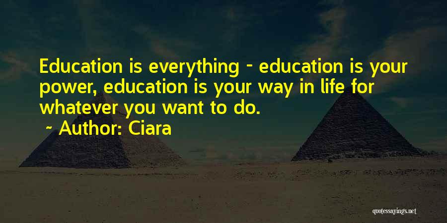 Ciara Quotes: Education Is Everything - Education Is Your Power, Education Is Your Way In Life For Whatever You Want To Do.