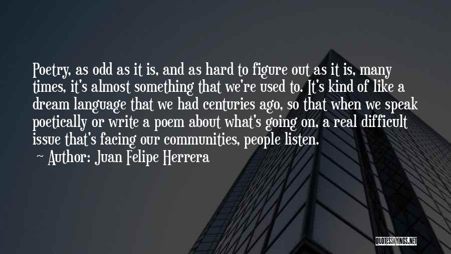 Juan Felipe Herrera Quotes: Poetry, As Odd As It Is, And As Hard To Figure Out As It Is, Many Times, It's Almost Something