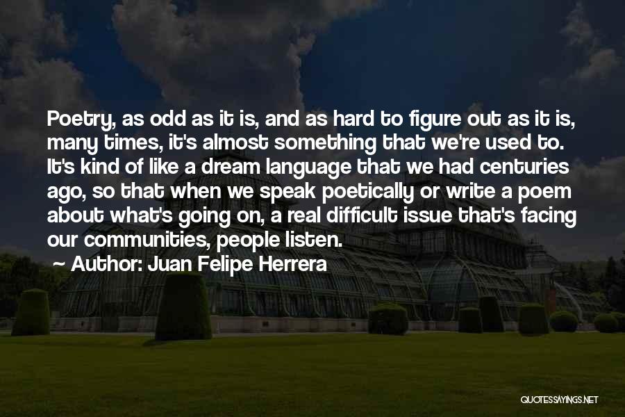 Juan Felipe Herrera Quotes: Poetry, As Odd As It Is, And As Hard To Figure Out As It Is, Many Times, It's Almost Something