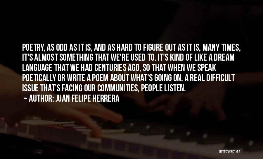 Juan Felipe Herrera Quotes: Poetry, As Odd As It Is, And As Hard To Figure Out As It Is, Many Times, It's Almost Something