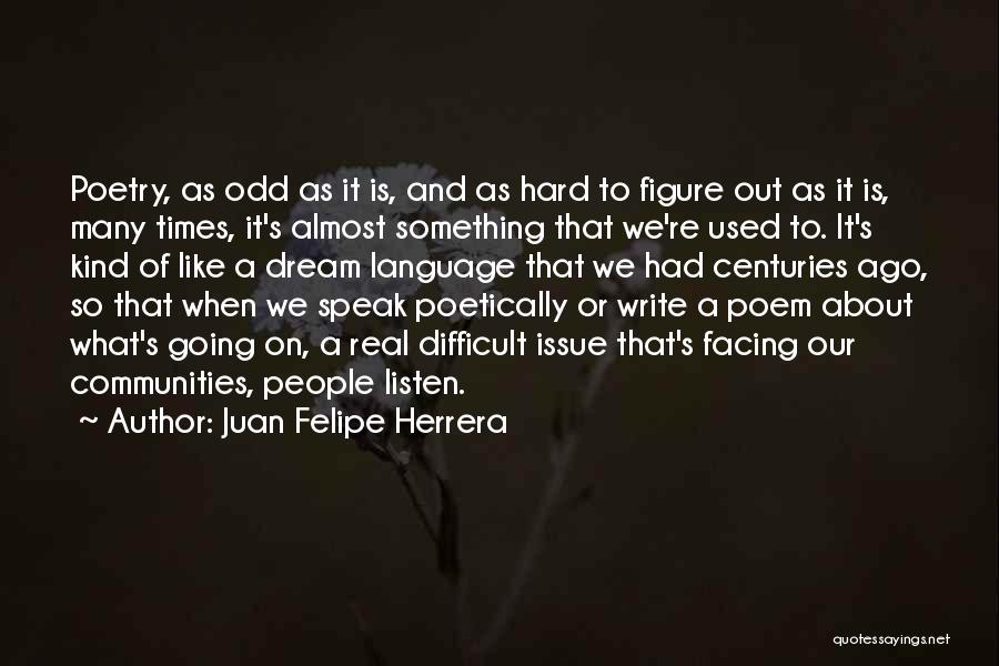 Juan Felipe Herrera Quotes: Poetry, As Odd As It Is, And As Hard To Figure Out As It Is, Many Times, It's Almost Something