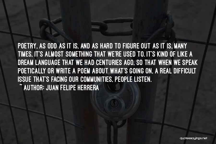 Juan Felipe Herrera Quotes: Poetry, As Odd As It Is, And As Hard To Figure Out As It Is, Many Times, It's Almost Something