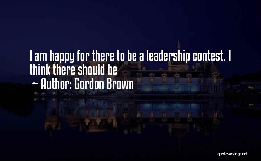 Gordon Brown Quotes: I Am Happy For There To Be A Leadership Contest. I Think There Should Be