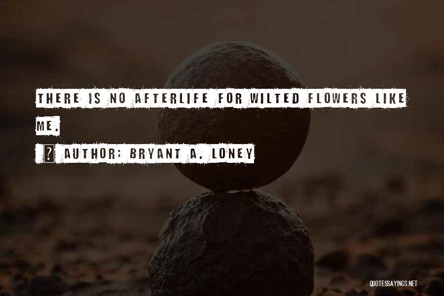 Bryant A. Loney Quotes: There Is No Afterlife For Wilted Flowers Like Me.