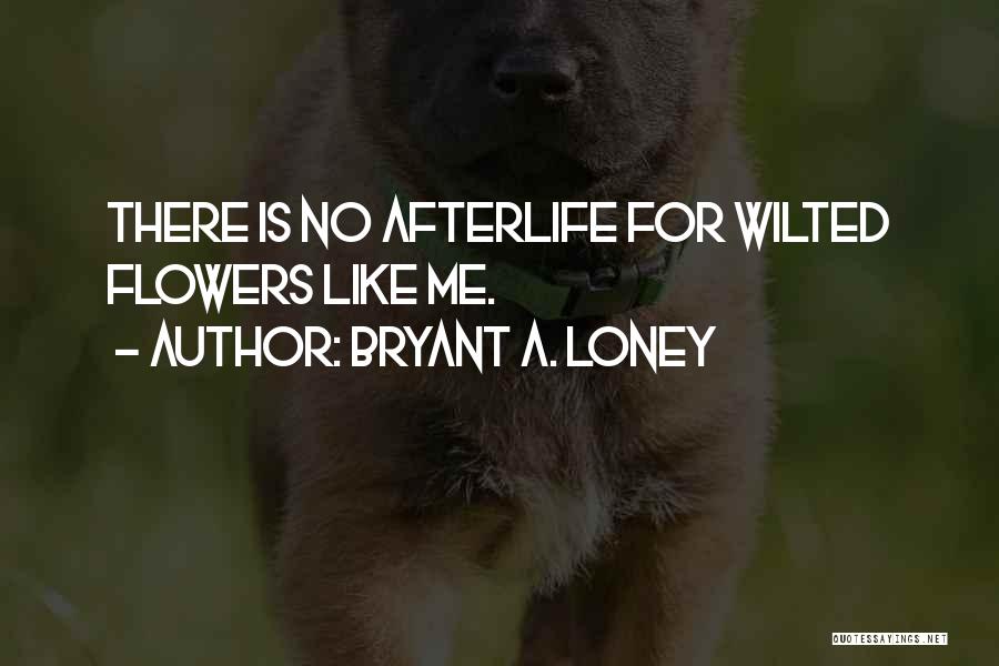 Bryant A. Loney Quotes: There Is No Afterlife For Wilted Flowers Like Me.