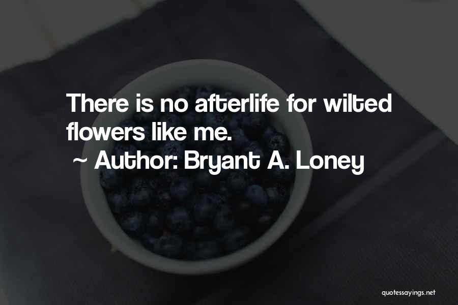 Bryant A. Loney Quotes: There Is No Afterlife For Wilted Flowers Like Me.
