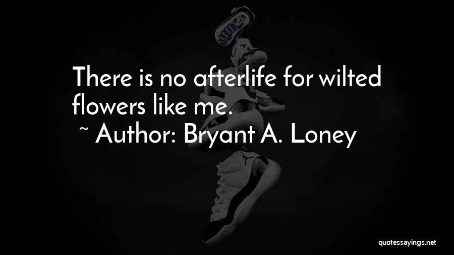 Bryant A. Loney Quotes: There Is No Afterlife For Wilted Flowers Like Me.