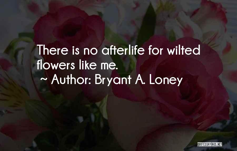 Bryant A. Loney Quotes: There Is No Afterlife For Wilted Flowers Like Me.