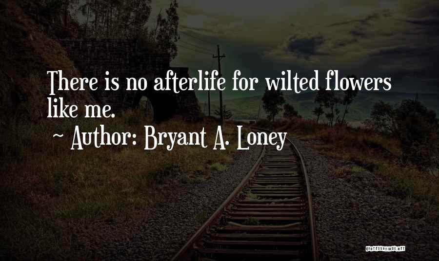 Bryant A. Loney Quotes: There Is No Afterlife For Wilted Flowers Like Me.