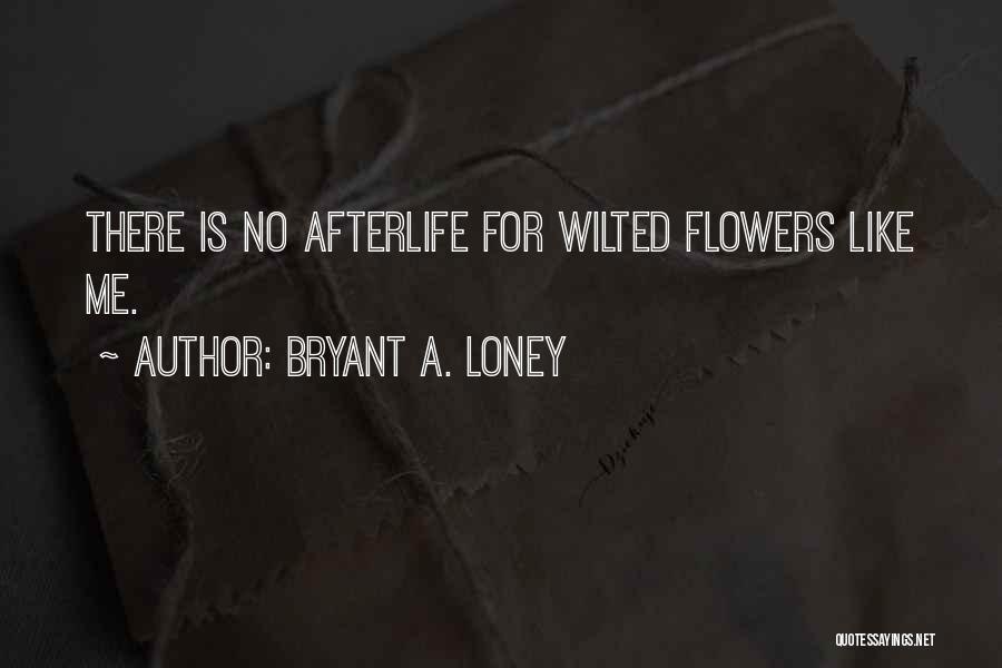 Bryant A. Loney Quotes: There Is No Afterlife For Wilted Flowers Like Me.