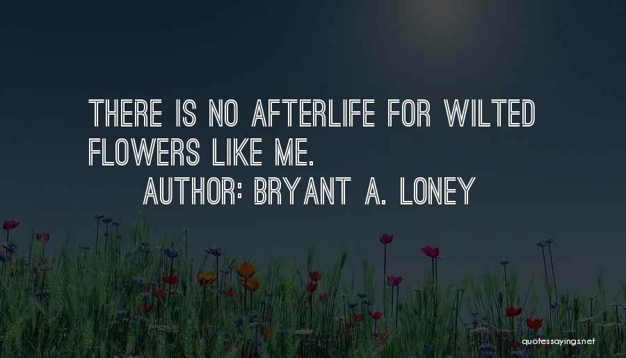 Bryant A. Loney Quotes: There Is No Afterlife For Wilted Flowers Like Me.