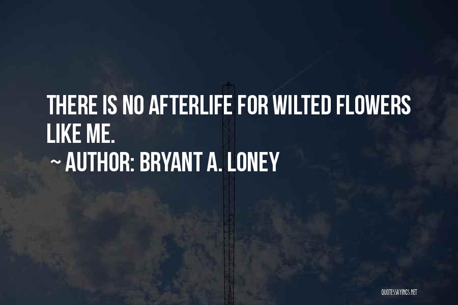 Bryant A. Loney Quotes: There Is No Afterlife For Wilted Flowers Like Me.