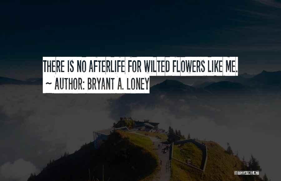 Bryant A. Loney Quotes: There Is No Afterlife For Wilted Flowers Like Me.