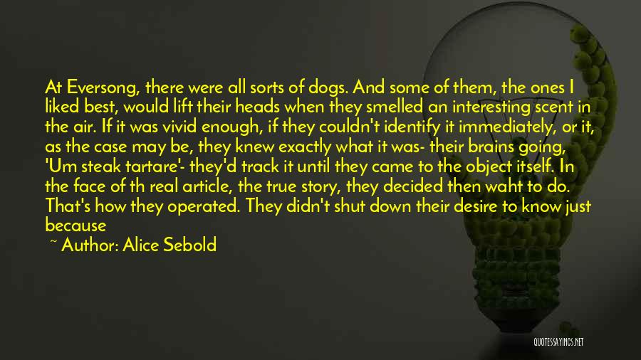 Alice Sebold Quotes: At Eversong, There Were All Sorts Of Dogs. And Some Of Them, The Ones I Liked Best, Would Lift Their