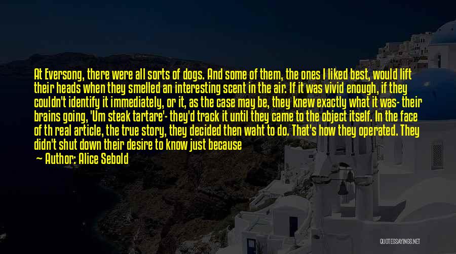 Alice Sebold Quotes: At Eversong, There Were All Sorts Of Dogs. And Some Of Them, The Ones I Liked Best, Would Lift Their