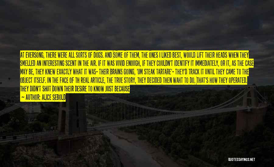 Alice Sebold Quotes: At Eversong, There Were All Sorts Of Dogs. And Some Of Them, The Ones I Liked Best, Would Lift Their