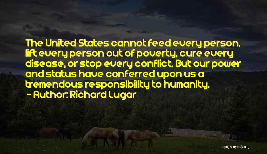 Richard Lugar Quotes: The United States Cannot Feed Every Person, Lift Every Person Out Of Poverty, Cure Every Disease, Or Stop Every Conflict.