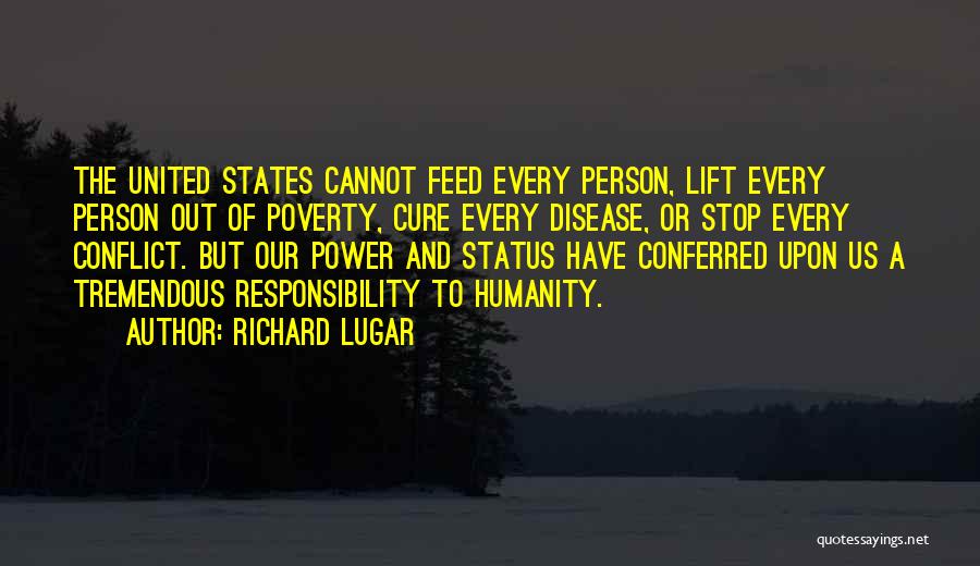 Richard Lugar Quotes: The United States Cannot Feed Every Person, Lift Every Person Out Of Poverty, Cure Every Disease, Or Stop Every Conflict.
