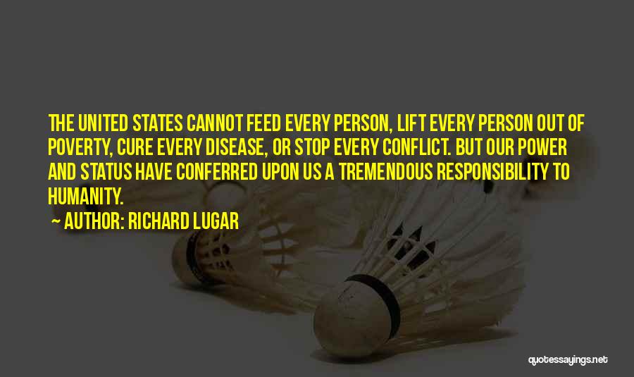 Richard Lugar Quotes: The United States Cannot Feed Every Person, Lift Every Person Out Of Poverty, Cure Every Disease, Or Stop Every Conflict.