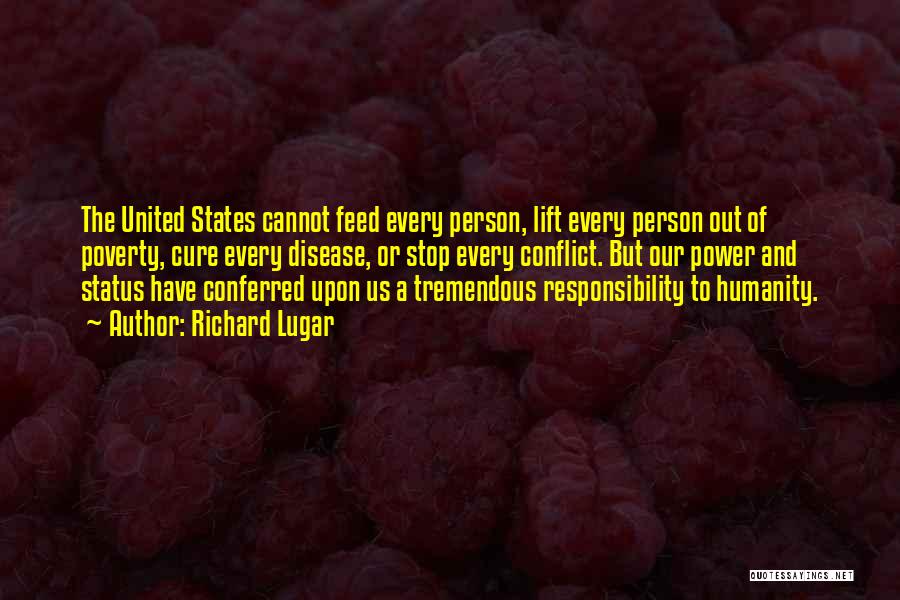 Richard Lugar Quotes: The United States Cannot Feed Every Person, Lift Every Person Out Of Poverty, Cure Every Disease, Or Stop Every Conflict.