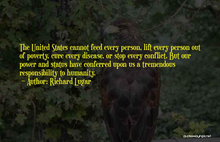 Richard Lugar Quotes: The United States Cannot Feed Every Person, Lift Every Person Out Of Poverty, Cure Every Disease, Or Stop Every Conflict.