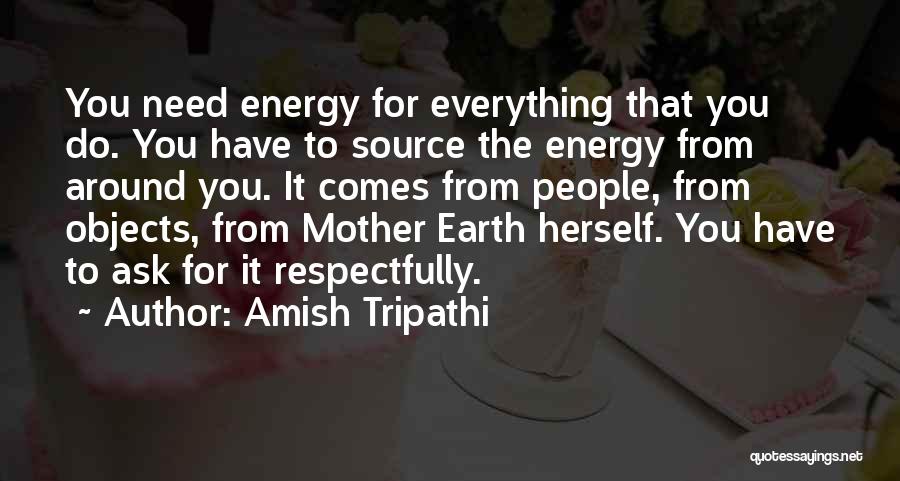 Amish Tripathi Quotes: You Need Energy For Everything That You Do. You Have To Source The Energy From Around You. It Comes From