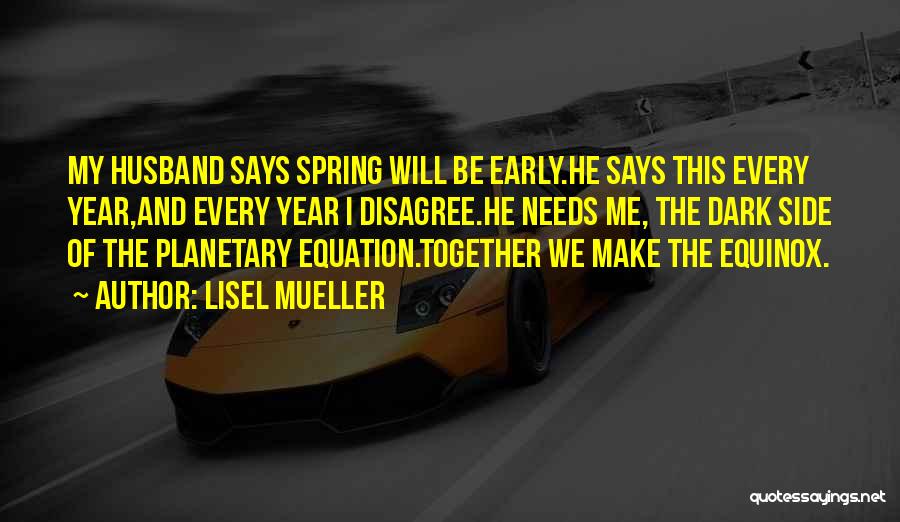 Lisel Mueller Quotes: My Husband Says Spring Will Be Early.he Says This Every Year,and Every Year I Disagree.he Needs Me, The Dark Side