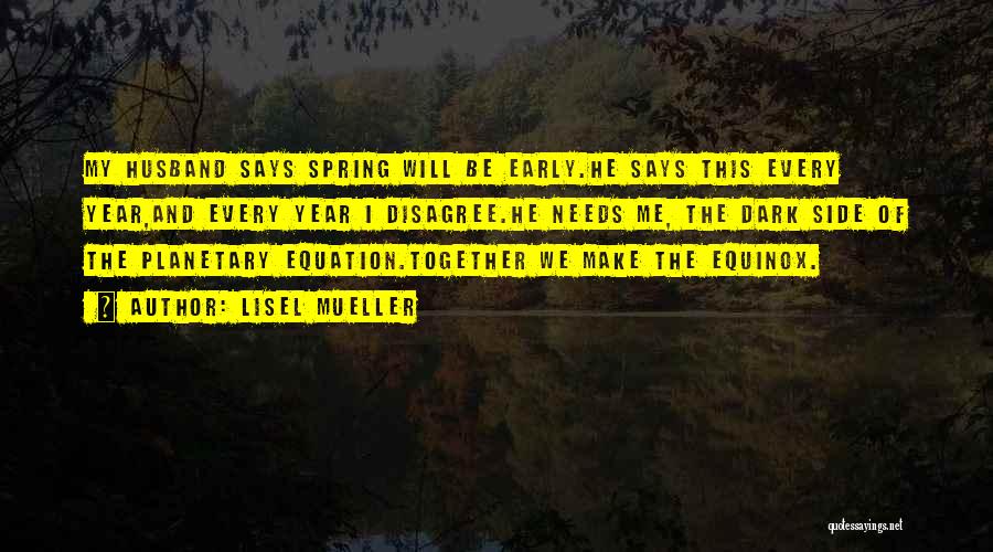 Lisel Mueller Quotes: My Husband Says Spring Will Be Early.he Says This Every Year,and Every Year I Disagree.he Needs Me, The Dark Side