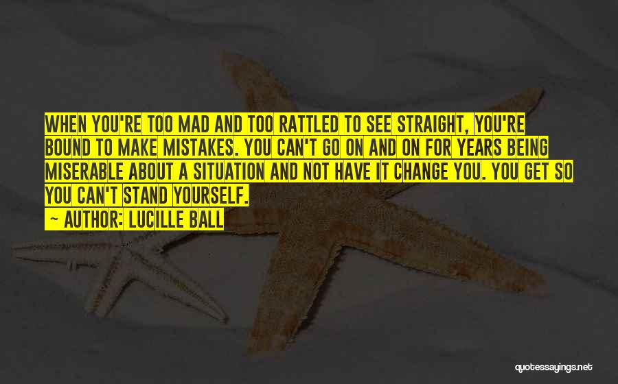 Lucille Ball Quotes: When You're Too Mad And Too Rattled To See Straight, You're Bound To Make Mistakes. You Can't Go On And