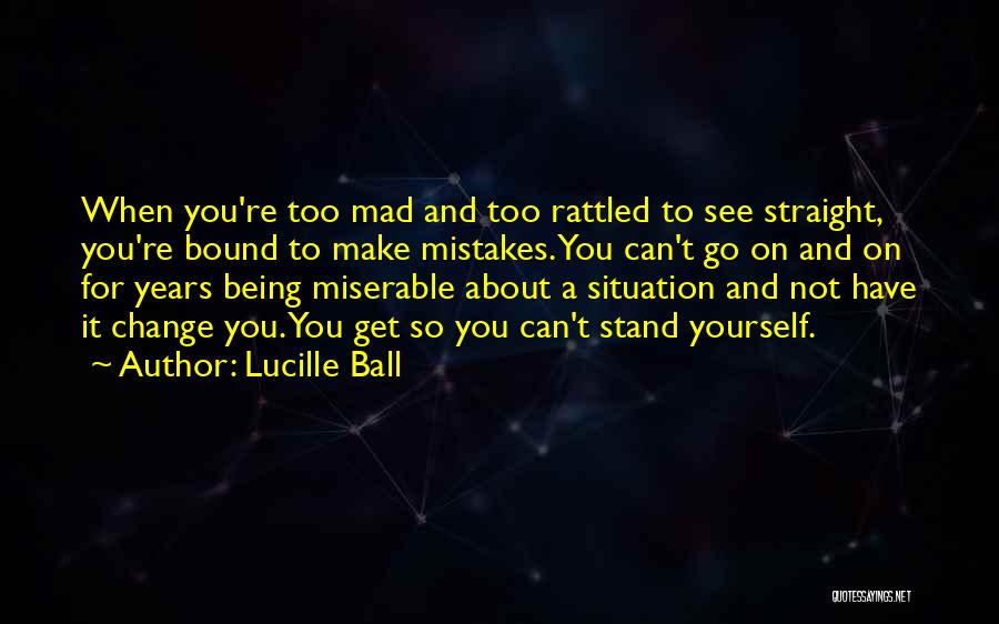 Lucille Ball Quotes: When You're Too Mad And Too Rattled To See Straight, You're Bound To Make Mistakes. You Can't Go On And
