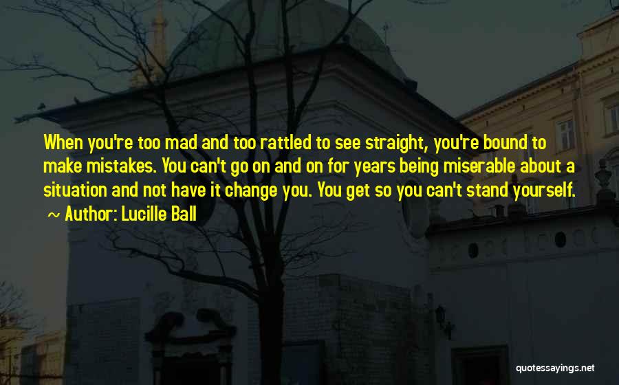 Lucille Ball Quotes: When You're Too Mad And Too Rattled To See Straight, You're Bound To Make Mistakes. You Can't Go On And