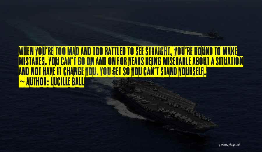 Lucille Ball Quotes: When You're Too Mad And Too Rattled To See Straight, You're Bound To Make Mistakes. You Can't Go On And