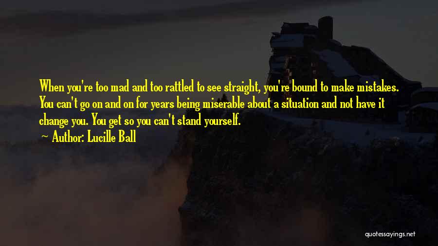 Lucille Ball Quotes: When You're Too Mad And Too Rattled To See Straight, You're Bound To Make Mistakes. You Can't Go On And