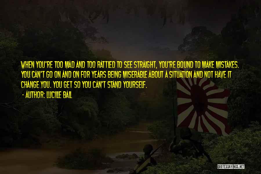Lucille Ball Quotes: When You're Too Mad And Too Rattled To See Straight, You're Bound To Make Mistakes. You Can't Go On And