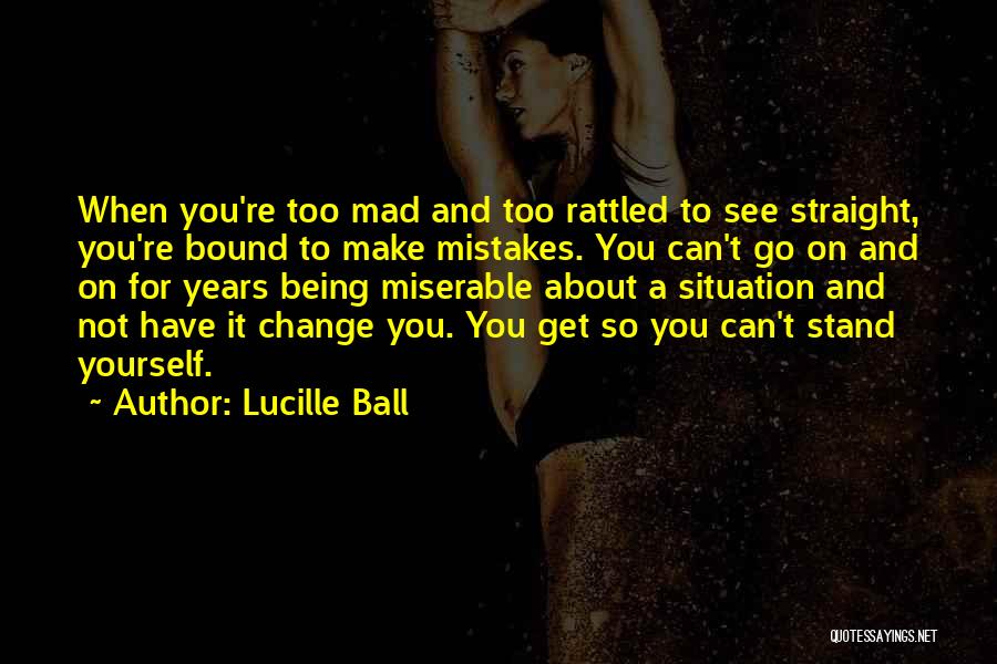 Lucille Ball Quotes: When You're Too Mad And Too Rattled To See Straight, You're Bound To Make Mistakes. You Can't Go On And