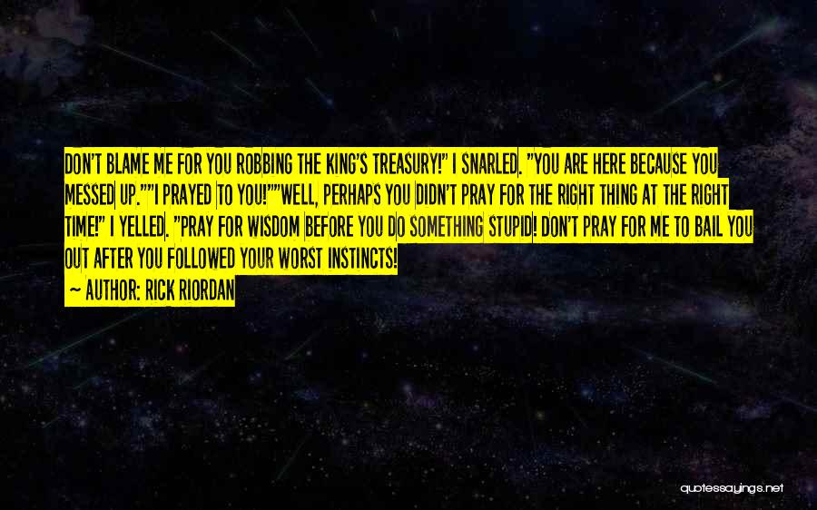 Rick Riordan Quotes: Don't Blame Me For You Robbing The King's Treasury! I Snarled. You Are Here Because You Messed Up.i Prayed To