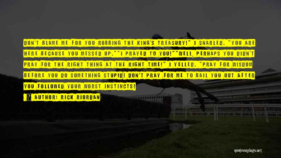 Rick Riordan Quotes: Don't Blame Me For You Robbing The King's Treasury! I Snarled. You Are Here Because You Messed Up.i Prayed To