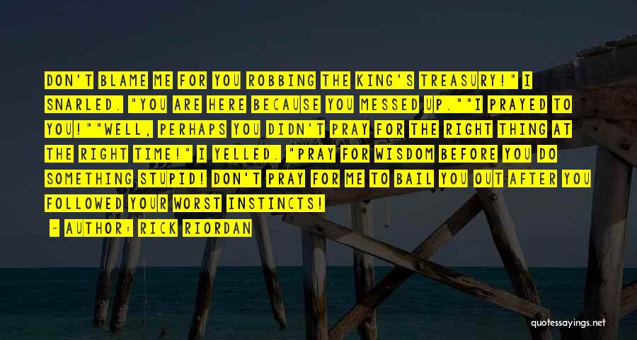 Rick Riordan Quotes: Don't Blame Me For You Robbing The King's Treasury! I Snarled. You Are Here Because You Messed Up.i Prayed To