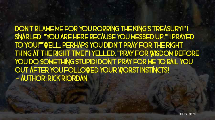 Rick Riordan Quotes: Don't Blame Me For You Robbing The King's Treasury! I Snarled. You Are Here Because You Messed Up.i Prayed To