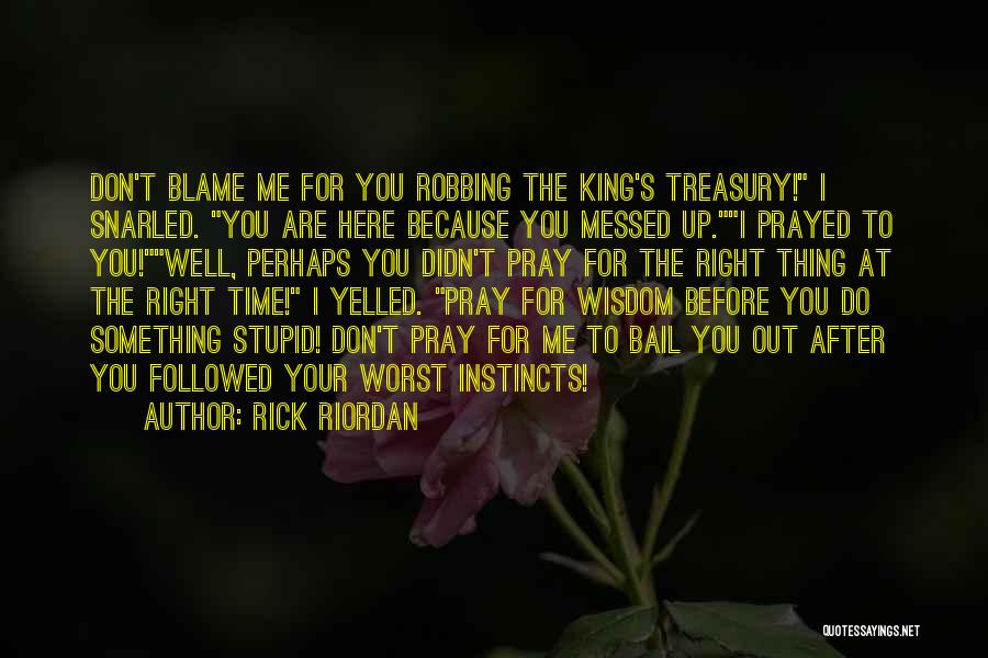 Rick Riordan Quotes: Don't Blame Me For You Robbing The King's Treasury! I Snarled. You Are Here Because You Messed Up.i Prayed To