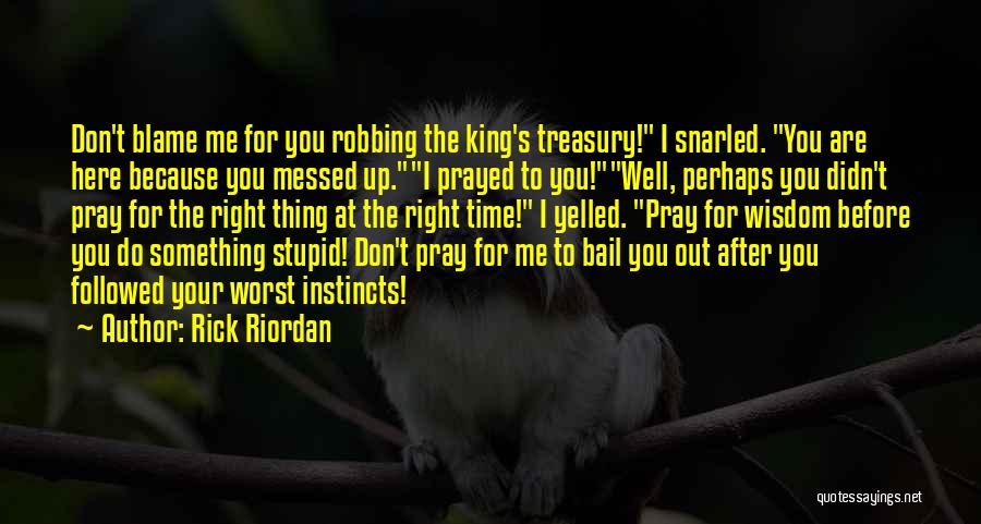 Rick Riordan Quotes: Don't Blame Me For You Robbing The King's Treasury! I Snarled. You Are Here Because You Messed Up.i Prayed To