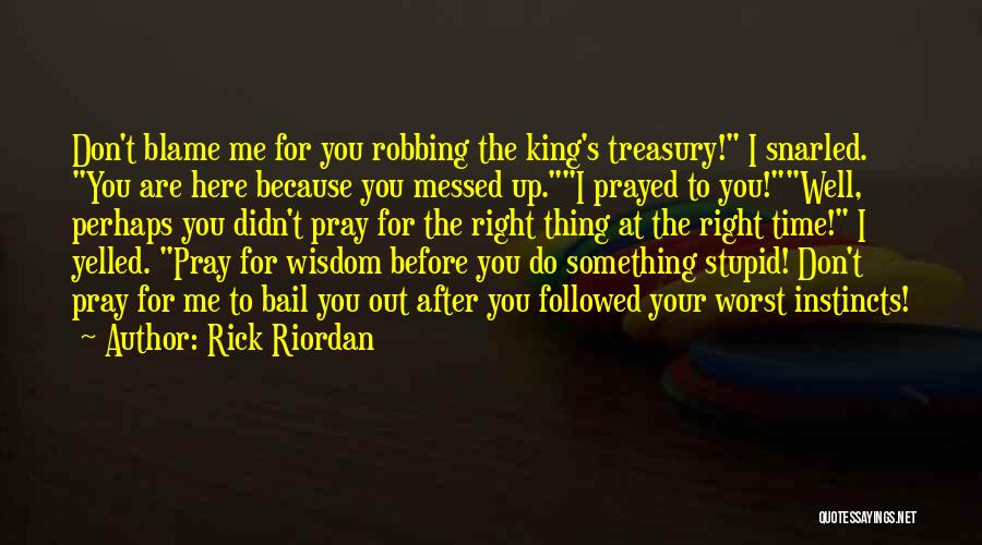 Rick Riordan Quotes: Don't Blame Me For You Robbing The King's Treasury! I Snarled. You Are Here Because You Messed Up.i Prayed To