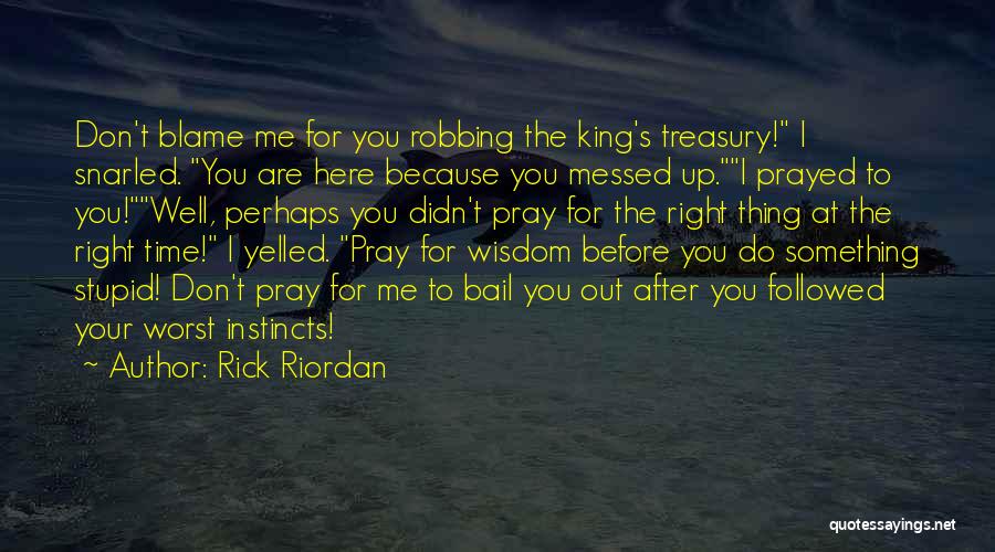 Rick Riordan Quotes: Don't Blame Me For You Robbing The King's Treasury! I Snarled. You Are Here Because You Messed Up.i Prayed To