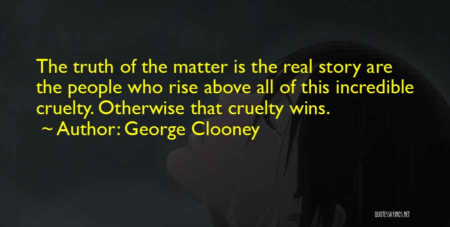 George Clooney Quotes: The Truth Of The Matter Is The Real Story Are The People Who Rise Above All Of This Incredible Cruelty.