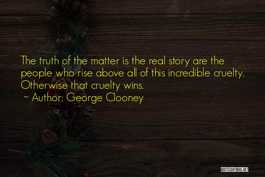 George Clooney Quotes: The Truth Of The Matter Is The Real Story Are The People Who Rise Above All Of This Incredible Cruelty.