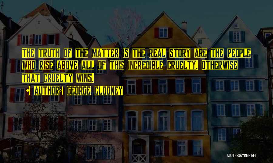George Clooney Quotes: The Truth Of The Matter Is The Real Story Are The People Who Rise Above All Of This Incredible Cruelty.