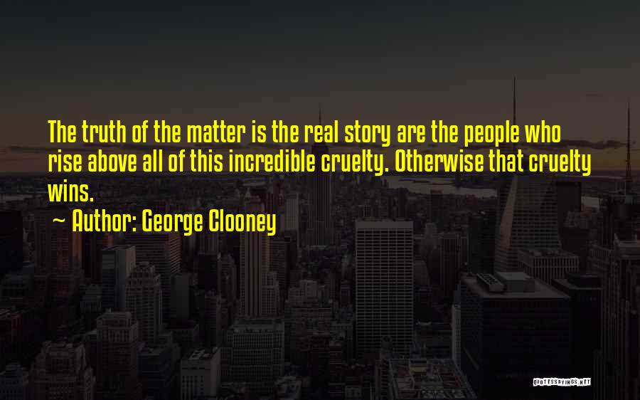 George Clooney Quotes: The Truth Of The Matter Is The Real Story Are The People Who Rise Above All Of This Incredible Cruelty.