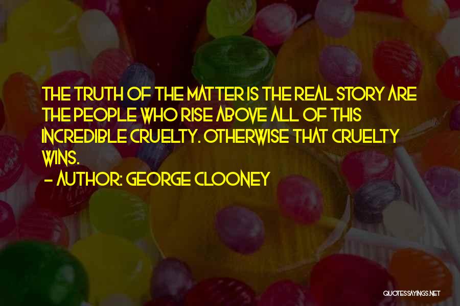 George Clooney Quotes: The Truth Of The Matter Is The Real Story Are The People Who Rise Above All Of This Incredible Cruelty.