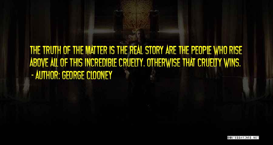 George Clooney Quotes: The Truth Of The Matter Is The Real Story Are The People Who Rise Above All Of This Incredible Cruelty.