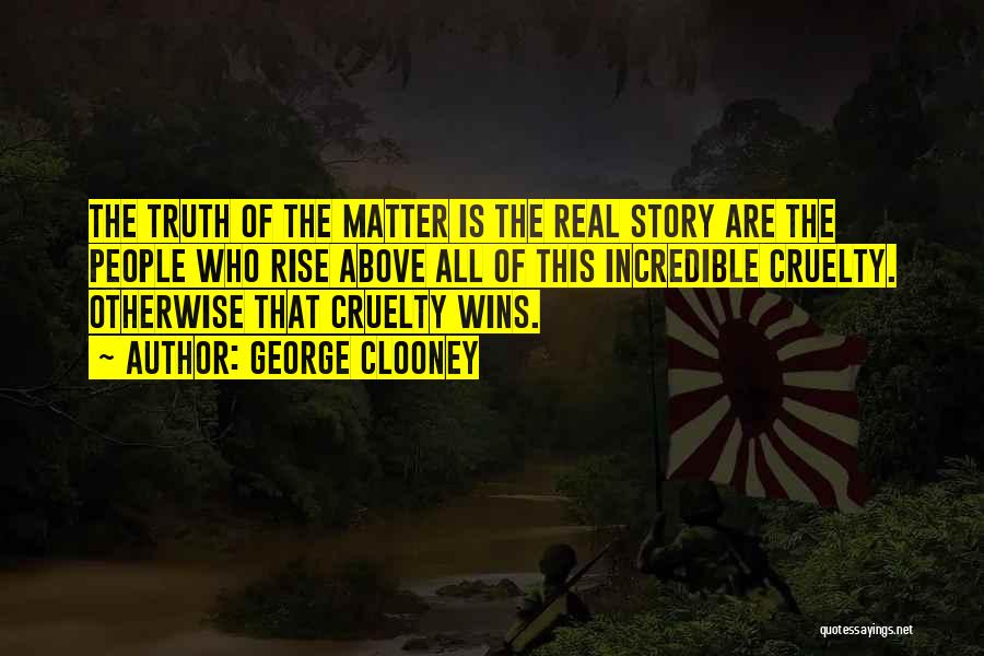 George Clooney Quotes: The Truth Of The Matter Is The Real Story Are The People Who Rise Above All Of This Incredible Cruelty.